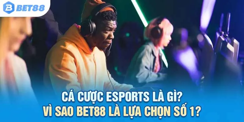 Cá cược Esports là gì? Vì sao Bet88 là lựa chọn số 1?